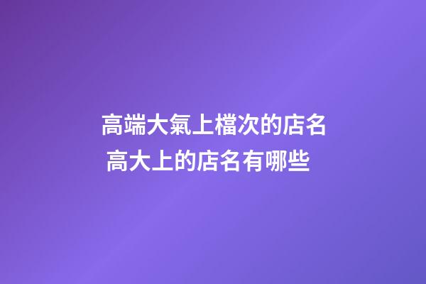 高端大氣上檔次的店名 高大上的店名有哪些-第1張-店鋪起名-玄機派